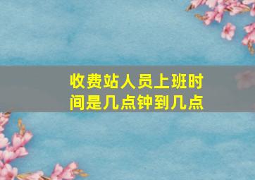 收费站人员上班时间是几点钟到几点