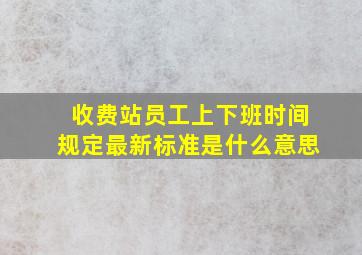 收费站员工上下班时间规定最新标准是什么意思