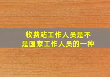 收费站工作人员是不是国家工作人员的一种