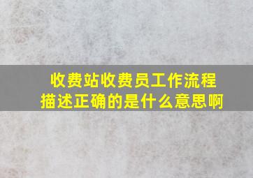 收费站收费员工作流程描述正确的是什么意思啊