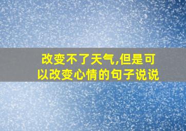 改变不了天气,但是可以改变心情的句子说说