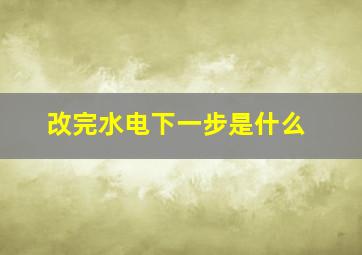 改完水电下一步是什么