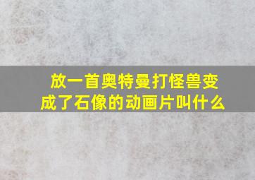 放一首奥特曼打怪兽变成了石像的动画片叫什么