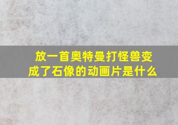 放一首奥特曼打怪兽变成了石像的动画片是什么