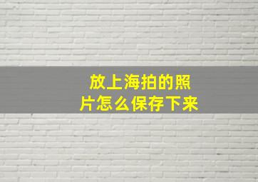 放上海拍的照片怎么保存下来