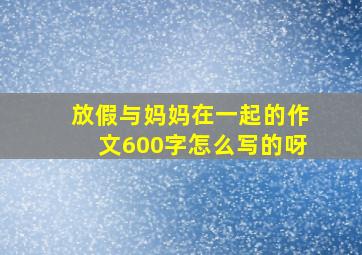 放假与妈妈在一起的作文600字怎么写的呀