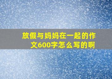 放假与妈妈在一起的作文600字怎么写的啊