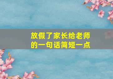 放假了家长给老师的一句话简短一点