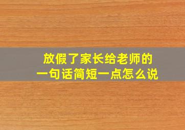 放假了家长给老师的一句话简短一点怎么说