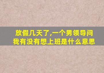 放假几天了,一个男领导问我有没有想上班是什么意思