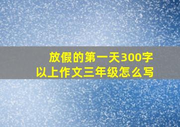 放假的第一天300字以上作文三年级怎么写