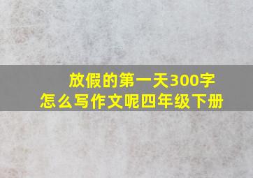 放假的第一天300字怎么写作文呢四年级下册