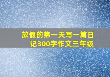 放假的第一天写一篇日记300字作文三年级