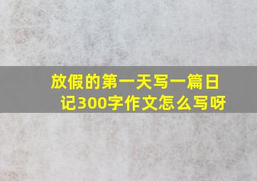 放假的第一天写一篇日记300字作文怎么写呀