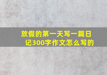 放假的第一天写一篇日记300字作文怎么写的