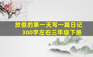 放假的第一天写一篇日记300字左右三年级下册