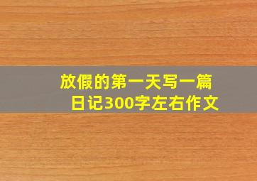 放假的第一天写一篇日记300字左右作文