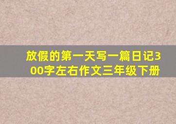 放假的第一天写一篇日记300字左右作文三年级下册