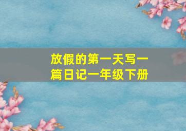 放假的第一天写一篇日记一年级下册