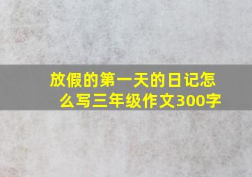 放假的第一天的日记怎么写三年级作文300字