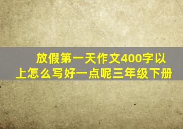 放假第一天作文400字以上怎么写好一点呢三年级下册