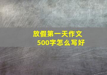 放假第一天作文500字怎么写好