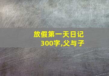 放假第一天日记300字,父与子