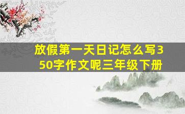 放假第一天日记怎么写350字作文呢三年级下册