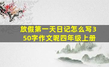 放假第一天日记怎么写350字作文呢四年级上册