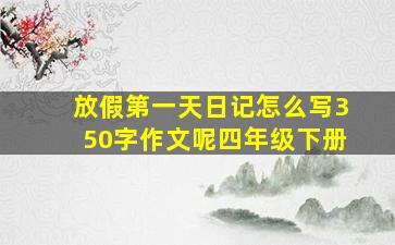 放假第一天日记怎么写350字作文呢四年级下册