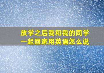 放学之后我和我的同学一起回家用英语怎么说