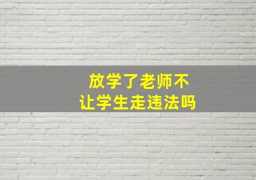 放学了老师不让学生走违法吗