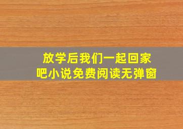 放学后我们一起回家吧小说免费阅读无弹窗