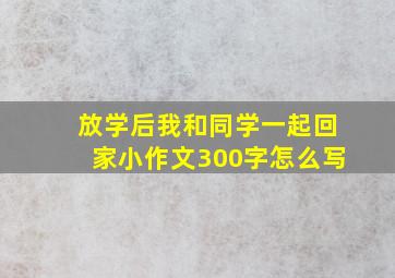 放学后我和同学一起回家小作文300字怎么写