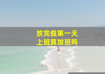 放完假第一天上班算加班吗