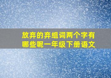 放弃的弃组词两个字有哪些呢一年级下册语文