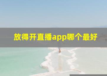 放得开直播app哪个最好