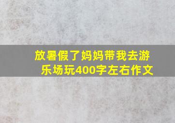 放暑假了妈妈带我去游乐场玩400字左右作文