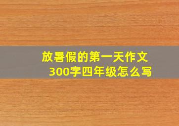 放暑假的第一天作文300字四年级怎么写