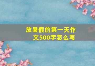 放暑假的第一天作文500字怎么写