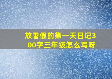 放暑假的第一天日记300字三年级怎么写呀