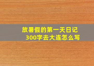 放暑假的第一天日记300字去大连怎么写