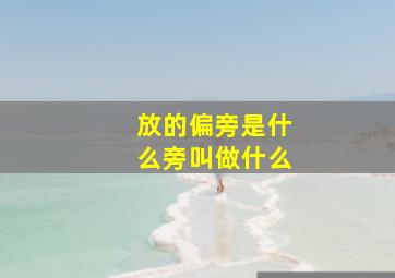 放的偏旁是什么旁叫做什么