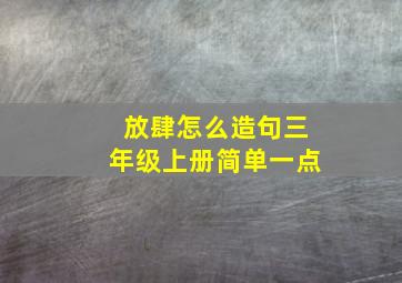 放肆怎么造句三年级上册简单一点