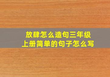 放肆怎么造句三年级上册简单的句子怎么写