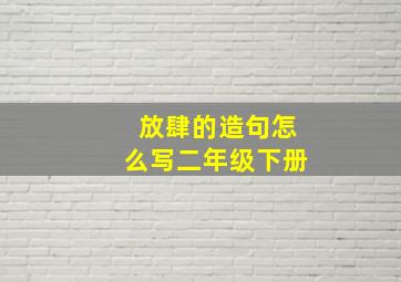 放肆的造句怎么写二年级下册