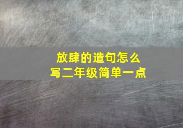 放肆的造句怎么写二年级简单一点