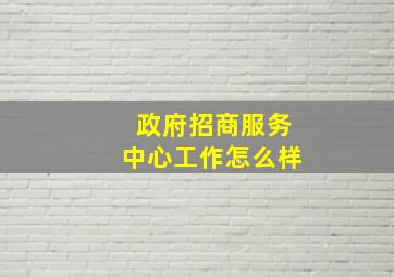 政府招商服务中心工作怎么样