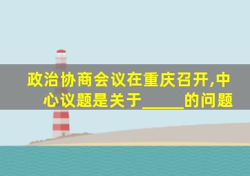 政治协商会议在重庆召开,中心议题是关于_____的问题