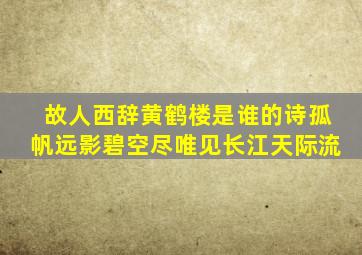 故人西辞黄鹤楼是谁的诗孤帆远影碧空尽唯见长江天际流